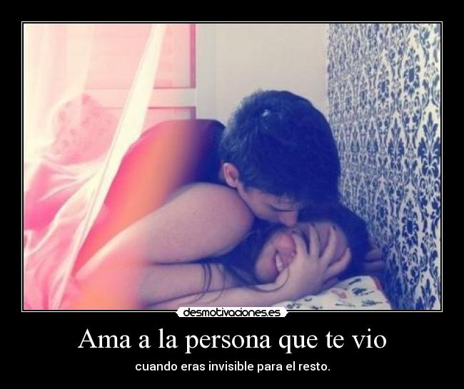 Ama a la persona que te vio - cuando eras invisible para el resto.