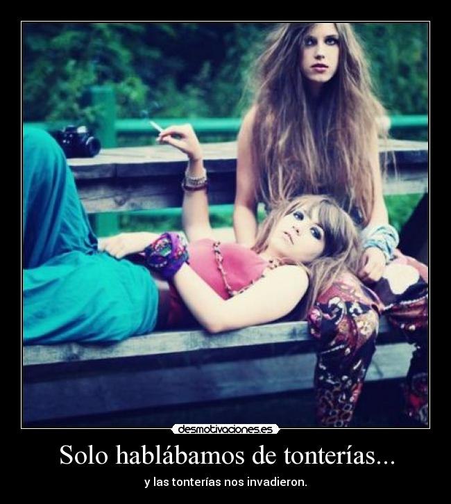 Solo hablábamos de tonterías... - y las tonterías nos invadieron.