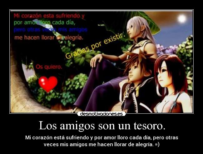 Los amigos son un tesoro. - Mi corazón está sufriendo y por amor lloro cada día, pero otras
veces mis amigos me hacen llorar de alegría. =)