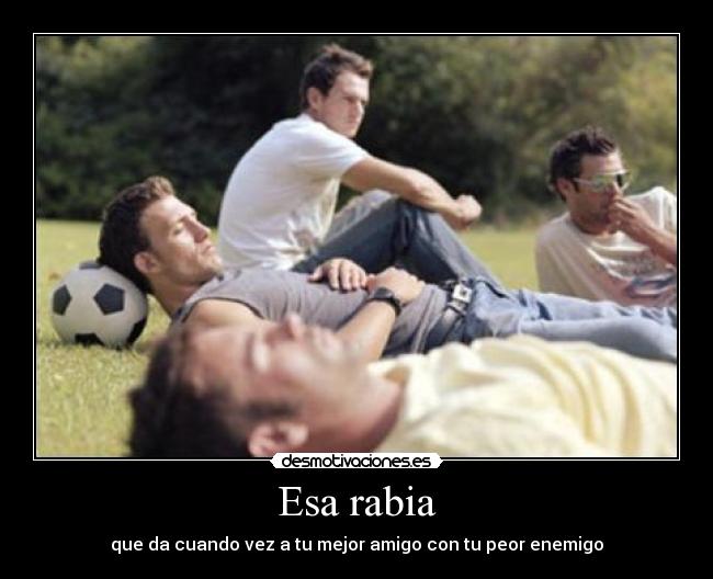 Esa rabia - que da cuando vez a tu mejor amigo con tu peor enemigo