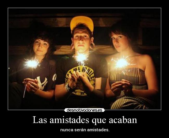 Las amistades que acaban - nunca serán amistades.
