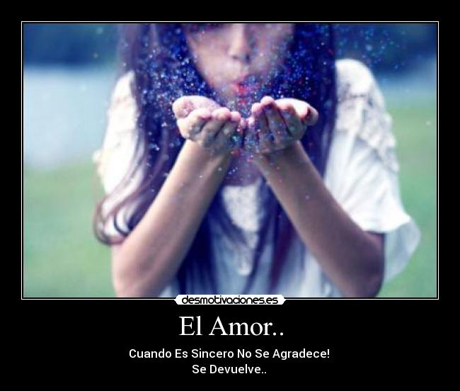 El Amor.. - Cuando Es Sincero No Se Agradece!
Se Devuelve.. ♥