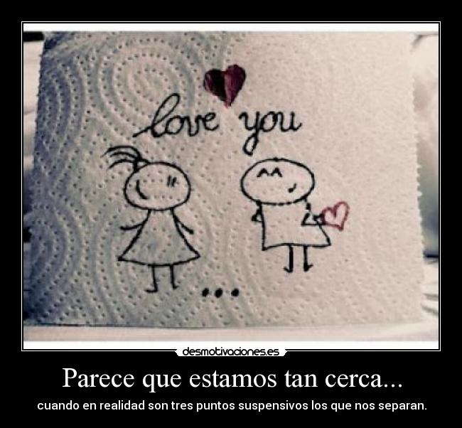 Parece que estamos tan cerca... - cuando en realidad son tres puntos suspensivos los que nos separan.
