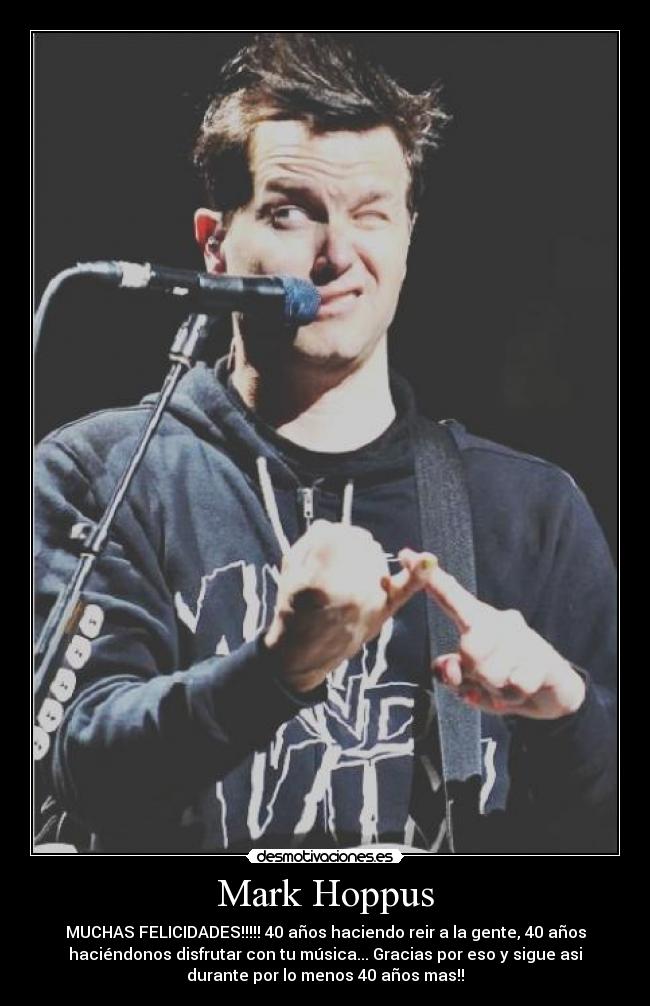 Mark Hoppus - MUCHAS FELICIDADES!!!!! 40 años haciendo reir a la gente, 40 años
haciéndonos disfrutar con tu música... Gracias por eso y sigue asi
durante por lo menos 40 años mas!!