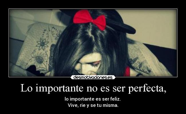 Lo importante no es ser perfecta, - lo importante es ser feliz. 
Vive, rie y se tu misma.