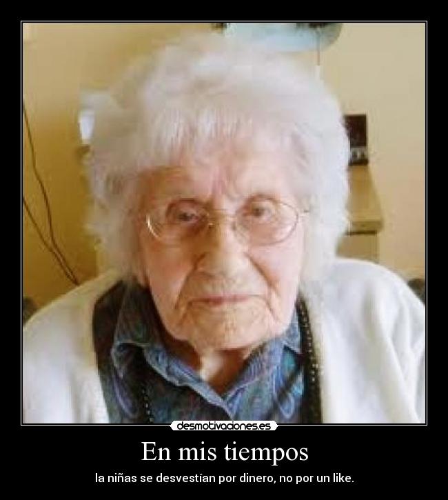 En mis tiempos - la niñas se desvestían por dinero, no por un like.