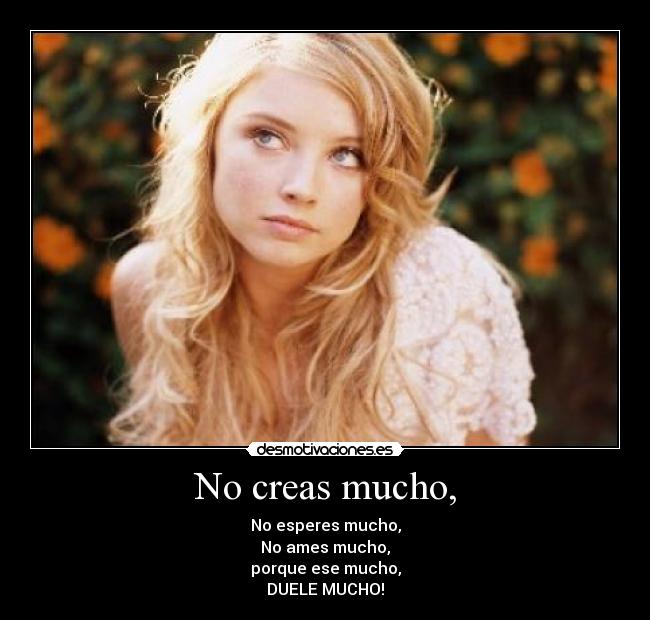 No creas mucho, - No esperes mucho,
No ames mucho,
porque ese mucho,
DUELE MUCHO!
