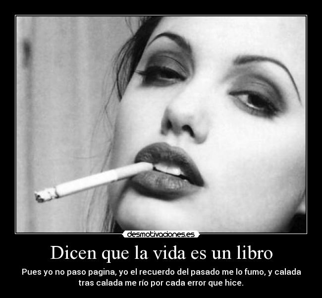 Dicen que la vida es un libro - Pues yo no paso pagina, yo el recuerdo del pasado me lo fumo, y calada
tras calada me río por cada error que hice.