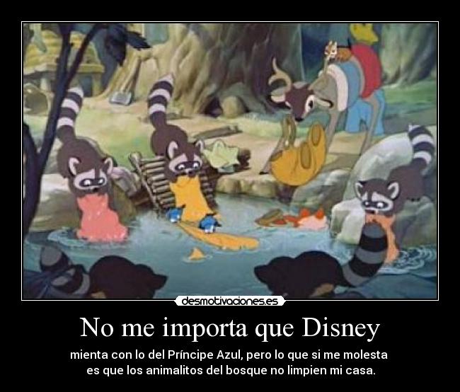 No me importa que Disney - mienta con lo del Príncipe Azul, pero lo que si me molesta
es que los animalitos del bosque no limpien mi casa.