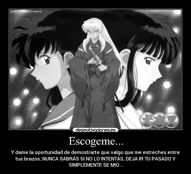 Escogeme... - Y dame la oportunidad de demostrarte que valgo que me estreches entre
tus brazos..NUNCA SABRÁS SI NO LO INTENTAS, DEJA IR TU PASADO Y
SIMPLEMENTE SE MIO...