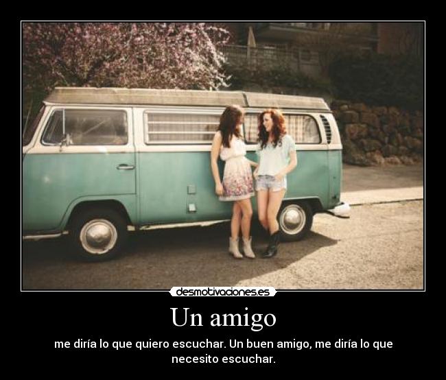 Un amigo - me diría lo que quiero escuchar. Un buen amigo, me diría lo que necesito escuchar.