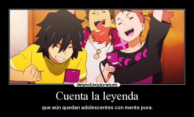 Cuenta la leyenda - que aún quedan adolescentes con mente pura.