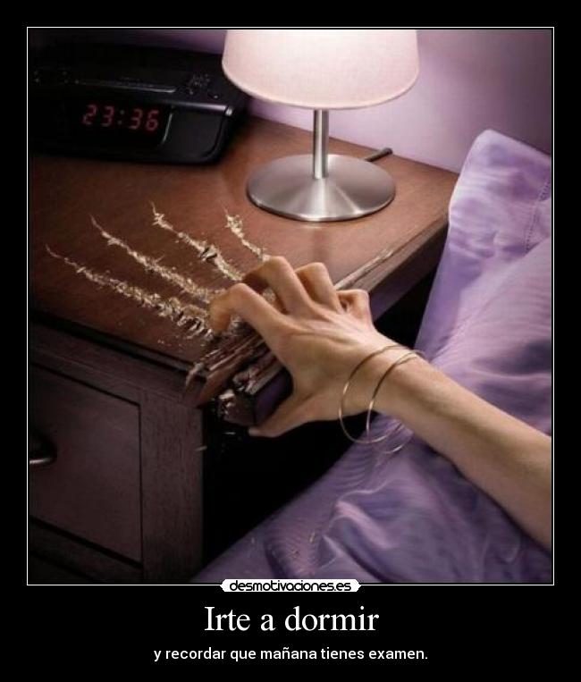 Irte a dormir - y recordar que mañana tienes examen.