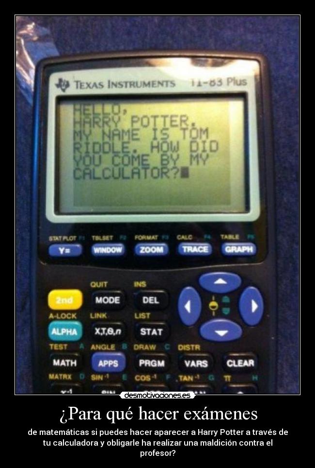 ¿Para qué hacer exámenes - de matemáticas si puedes hacer aparecer a Harry Potter a través de
tu calculadora y obligarle ha realizar una maldición contra el
profesor?