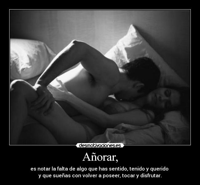 Añorar, - es notar la falta de algo que has sentido, tenido y querido 
y que sueñas con volver a poseer, tocar y disfrutar.