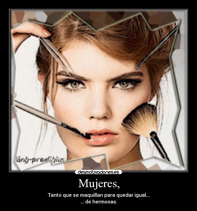 Mujeres, - Tanto que se maquillan para quedar igual...
... de hermosas.