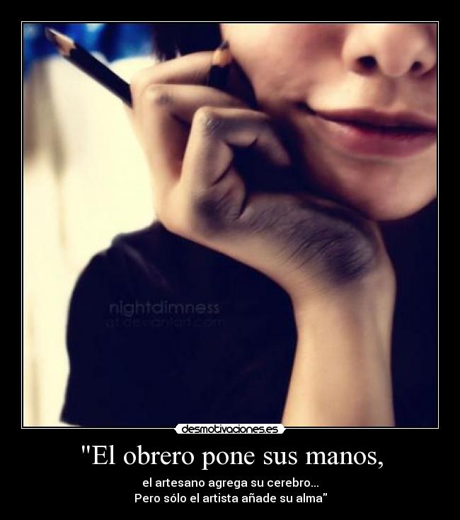 El obrero pone sus manos, - el artesano agrega su cerebro...
Pero sólo el artista añade su alma