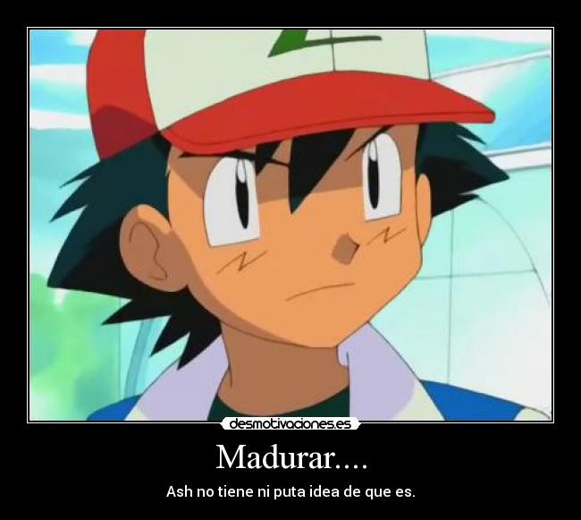 Madurar.... - Ash no tiene ni puta idea de que es.