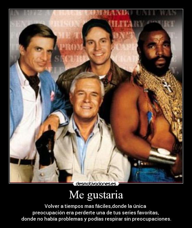 Me gustaria - Volver a tiempos mas fáciles,donde la única
preocupación era perderte una de tus series favoritas,
donde no había problemas y podías respirar sin preocupaciones.