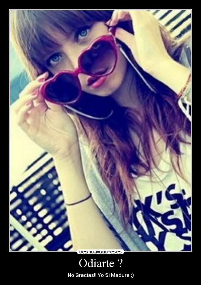 Odiarte ? - No Gracias!! Yo Si Madure ;)