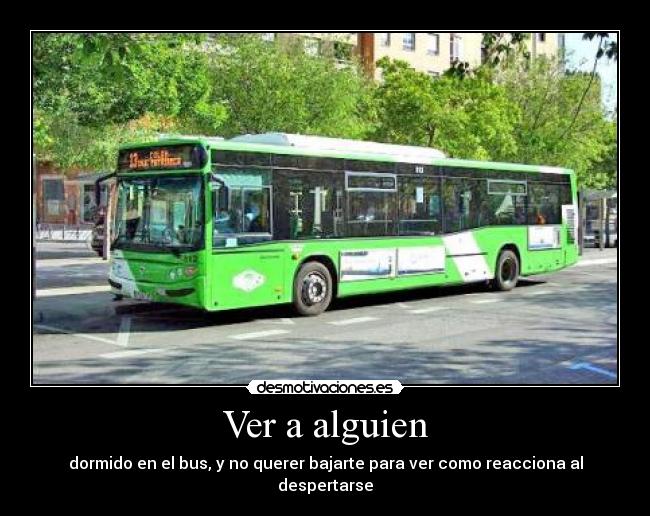 Ver a alguien - dormido en el bus, y no querer bajarte para ver como reacciona al despertarse