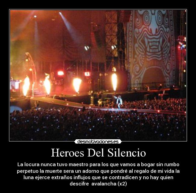 Heroes Del Silencio - La locura nunca tuvo maestro para los que vamos a bogar sin rumbo
perpetuo la muerte sera un adorno que pondré al regalo de mi vida la
luna ejerce extraños influjos que se contradicen y no hay quien
descifre  avalancha (x2)