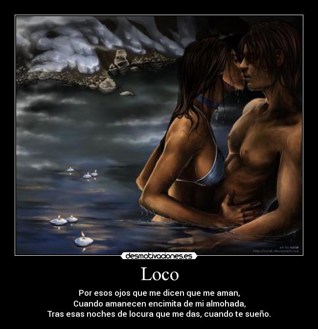 Loco - Por esos ojos que me dicen que me aman,
Cuando amanecen encimita de mi almohada,
Tras esas noches de locura que me das, cuando te sueño.
