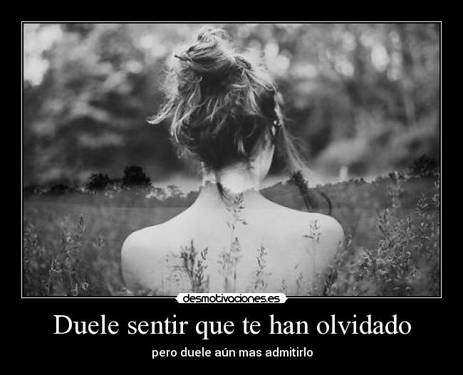 Duele sentir que te han olvidado - pero duele aún mas admitirlo