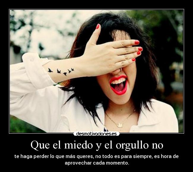 Que el miedo y el orgullo no - te haga perder lo que más queres, no todo es para siempre, es hora de
aprovechar cada momento.