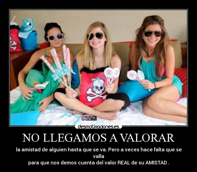 NO LLEGAMOS A VALORAR - la amistad de alguien hasta que se va. Pero a veces hace falta que se valla
para que nos demos cuenta del valor REAL de su AMISTAD .