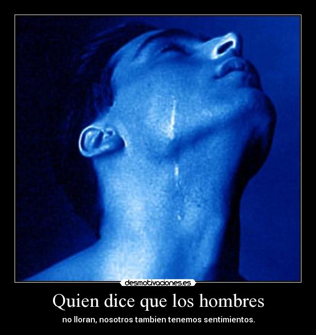 Quien dice que los hombres - no lloran, nosotros tambien tenemos sentimientos.