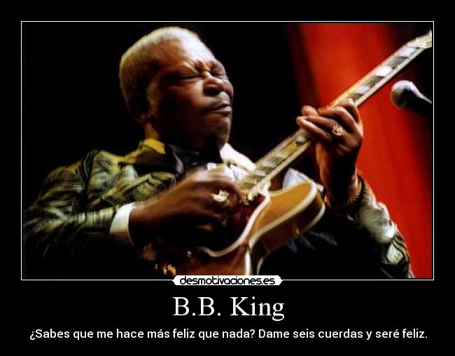 B.B. King - ¿Sabes que me hace más feliz que nada? Dame seis cuerdas y seré feliz.