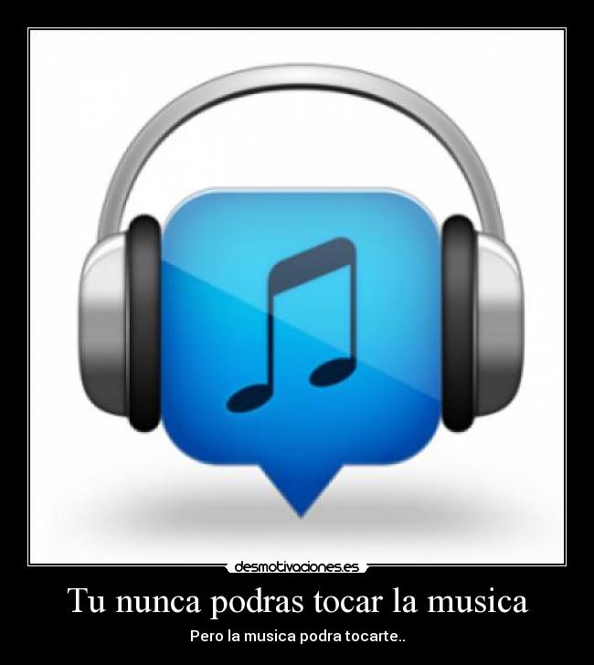 Tu nunca podras tocar la musica - Pero la musica podra tocarte..