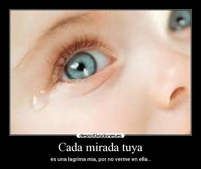 Cada mirada tuya - es una lagrima mia, por no verme en ella...