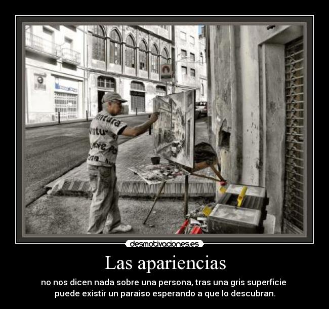 Las apariencias - no nos dicen nada sobre una persona, tras una gris superficie
puede existir un paraiso esperando a que lo descubran.