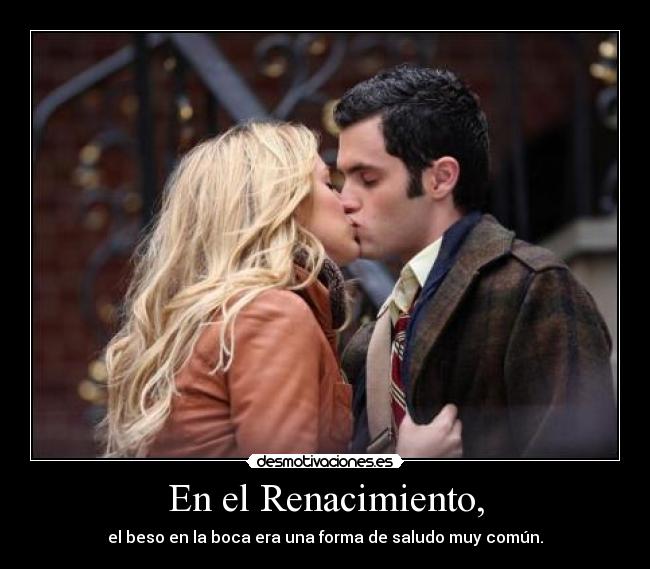 En el Renacimiento, - el beso en la boca era una forma de saludo muy común.