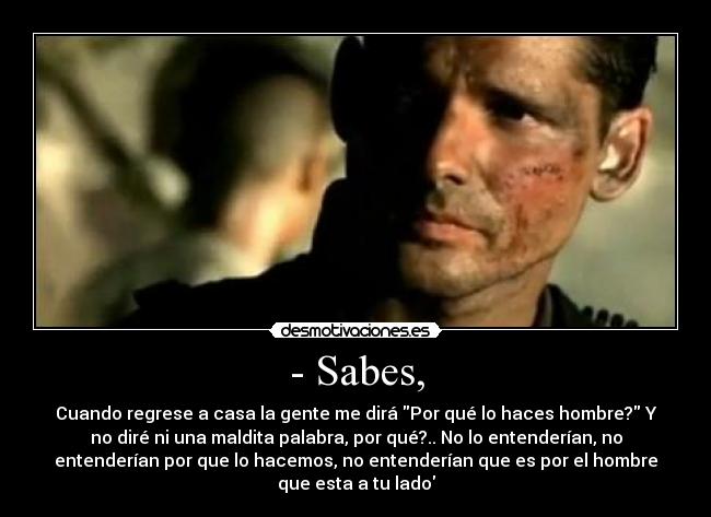 - Sabes, - Cuando regrese a casa la gente me dirá Por qué lo haces hombre? Y
no diré ni una maldita palabra, por qué?.. No lo entenderían, no
entenderían por que lo hacemos, no entenderían que es por el hombre
que esta a tu lado