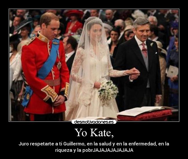 Yo Kate, - Juro respetarte a ti Guillermo, en la salud y en la enfermedad, en la
riqueza y la pobrJAJAJAJAJAJAJA