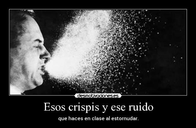 Esos crispis y ese ruido - que haces en clase al estornudar.