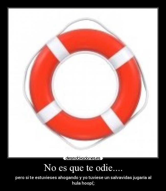 No es que te odie.... - pero si te estuvieses ahogando y yo tuviese un salvavidas jugaría al hula hoop(;