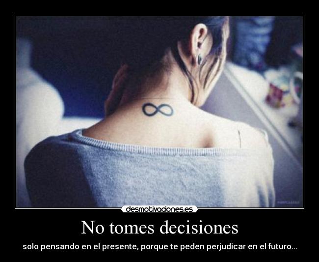 No tomes decisiones - solo pensando en el presente, porque te peden perjudicar en el futuro...