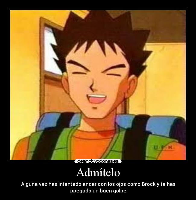 Admítelo - Alguna vez has intentado andar con los ojos como Brock y te has
ppegado un buen golpe