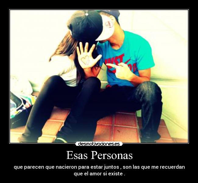 Esas Personas - que parecen que nacieron para estar juntos , son las que me recuerdan
que el amor si existe .