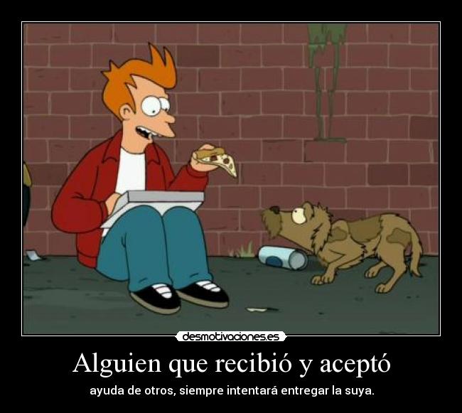 Alguien que recibió y aceptó - ayuda de otros, siempre intentará entregar la suya.