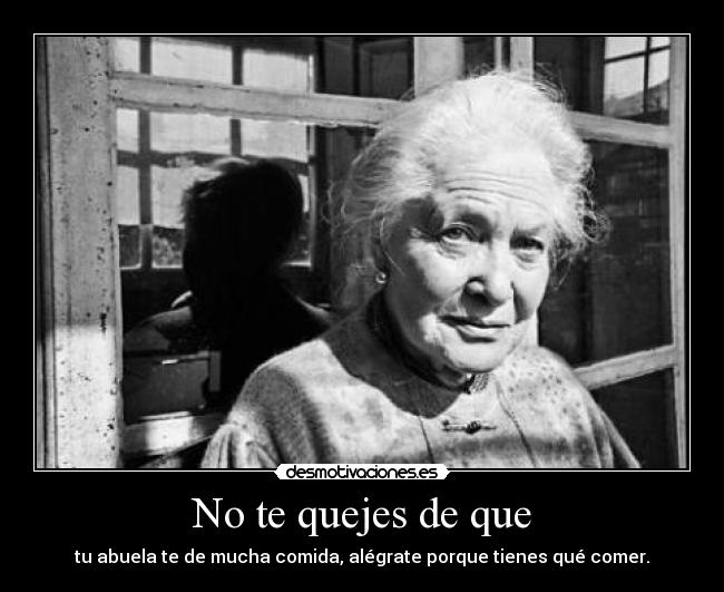 No te quejes de que - tu abuela te de mucha comida, alégrate porque tienes qué comer.