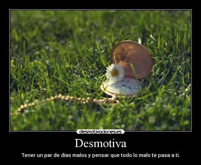 Desmotiva - Tener un par de días malos y pensar que todo lo malo te pasa a ti.