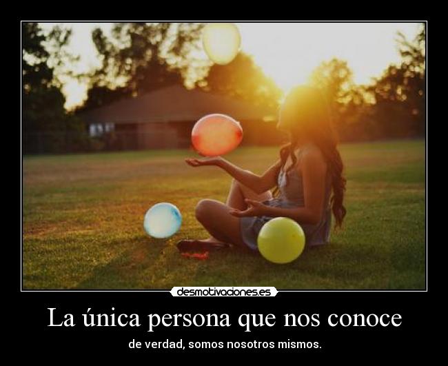 La única persona que nos conoce - de verdad, somos nosotros mismos.