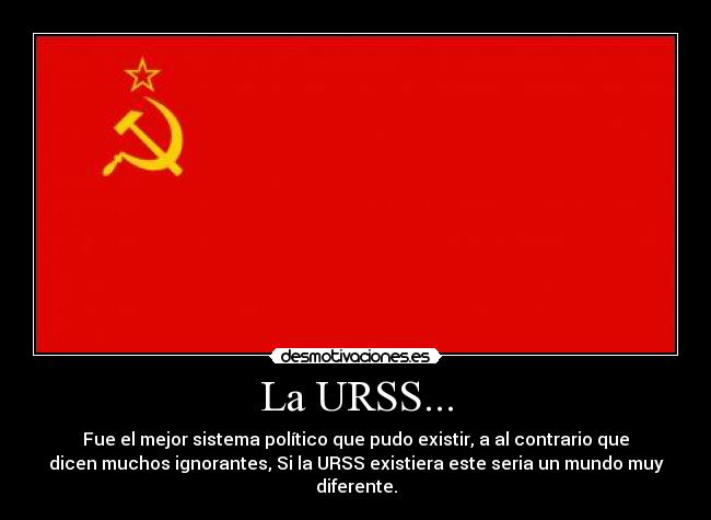 La URSS... - Fue el mejor sistema político que pudo existir, a al contrario que
dicen muchos ignorantes, Si la URSS existiera este seria un mundo muy
diferente.