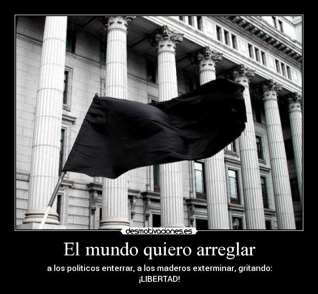 El mundo quiero arreglar - a los politicos enterrar, a los maderos exterminar, gritando:
¡LIBERTAD!