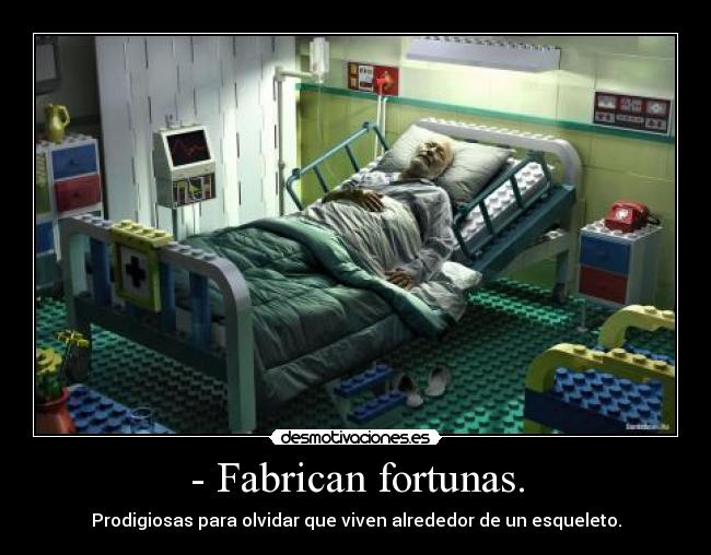 - Fabrican fortunas. - Prodigiosas para olvidar que viven alrededor de un esqueleto.